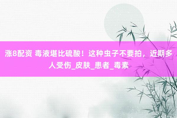 涨8配资 毒液堪比硫酸！这种虫子不要拍，近期多人受伤_皮肤_患者_毒素