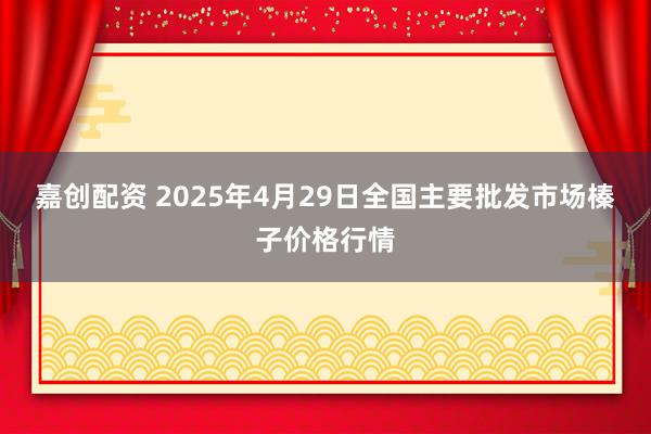 嘉创配资 2025年4月29日全国主要批发市场榛子价格行情