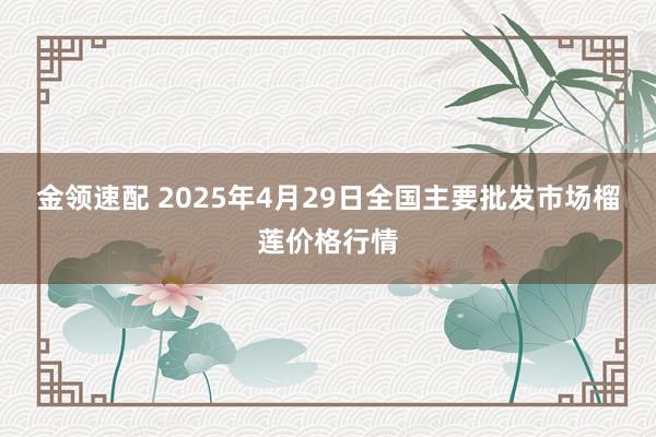 金领速配 2025年4月29日全国主要批发市场榴莲价格行情