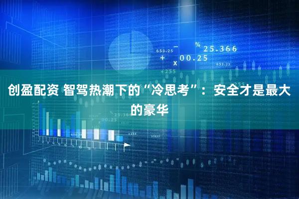 创盈配资 智驾热潮下的“冷思考”：安全才是最大的豪华