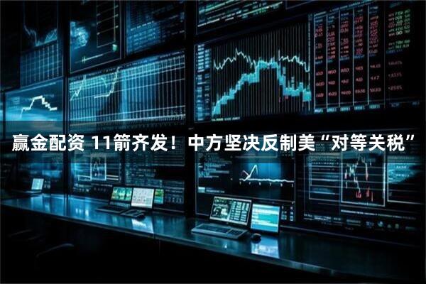 赢金配资 11箭齐发！中方坚决反制美“对等关税”
