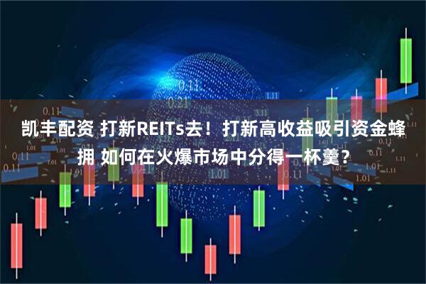 凯丰配资 打新REITs去！打新高收益吸引资金蜂拥 如何在火爆市场中分得一杯羹？