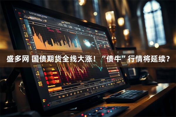 盛多网 国债期货全线大涨！“债牛”行情将延续？