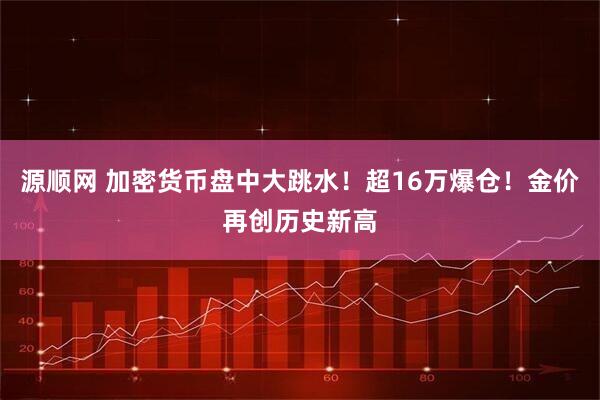 源顺网 加密货币盘中大跳水！超16万爆仓！金价再创历史新高