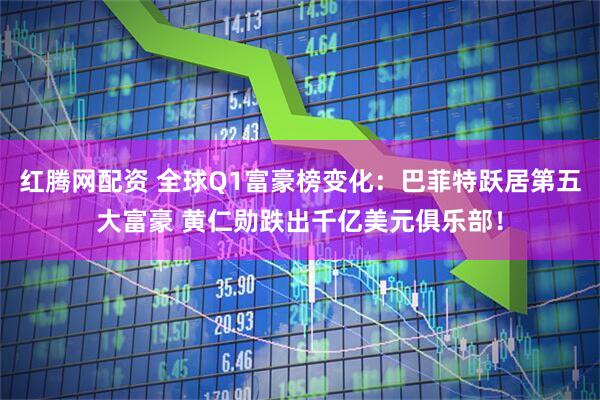 红腾网配资 全球Q1富豪榜变化：巴菲特跃居第五大富豪 黄仁勋跌出千亿美元俱乐部！