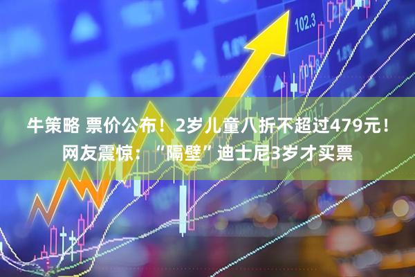 牛策略 票价公布！2岁儿童八折不超过479元！网友震惊：“隔壁”迪士尼3岁才买票
