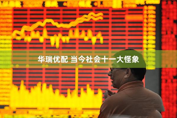 华瑞优配 当今社会十一大怪象