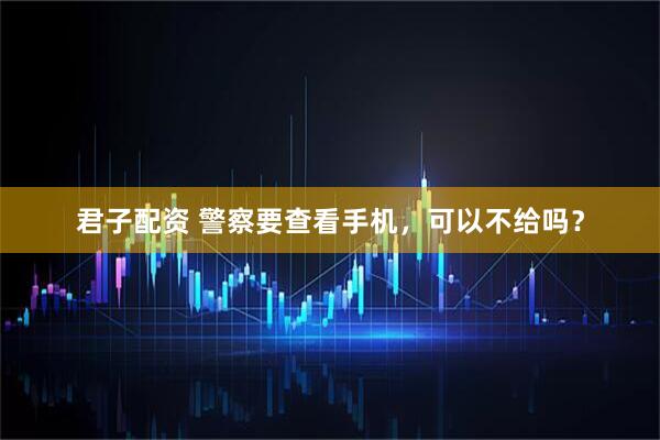 君子配资 警察要查看手机，可以不给吗？