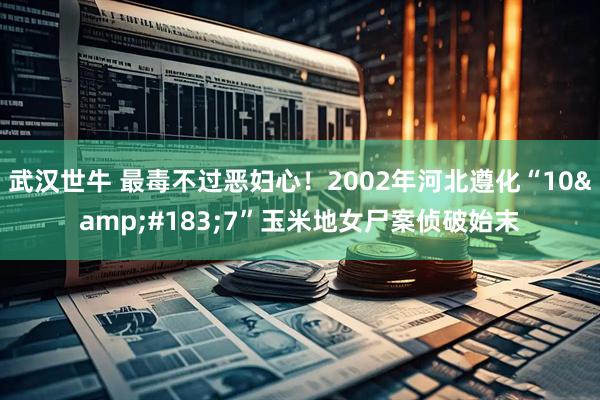 武汉世牛 最毒不过恶妇心！2002年河北遵化“10&#183;7”玉米地女尸案侦破始末