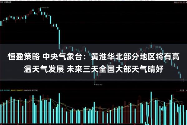 恒盈策略 中央气象台：黄淮华北部分地区将有高温天气发展 未来三天全国大部天气晴好
