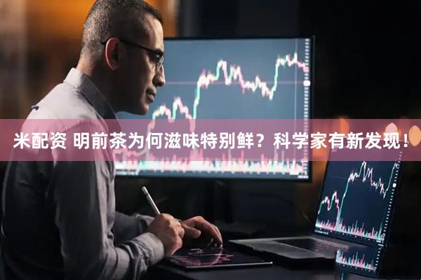 米配资 明前茶为何滋味特别鲜？科学家有新发现！