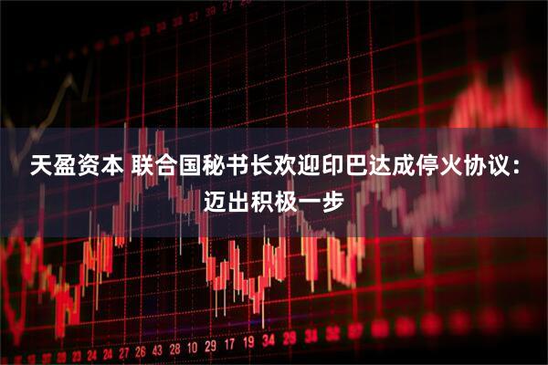 天盈资本 联合国秘书长欢迎印巴达成停火协议：迈出积极一步