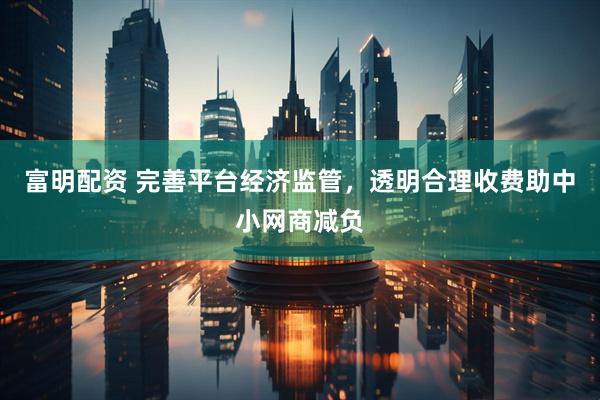富明配资 完善平台经济监管，透明合理收费助中小网商减负