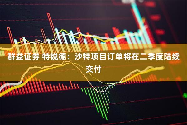 群益证券 特锐德：沙特项目订单将在二季度陆续交付