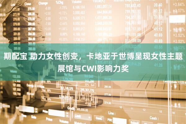 期配宝 助力女性创变，卡地亚于世博呈现女性主题展馆与CWI影响力奖