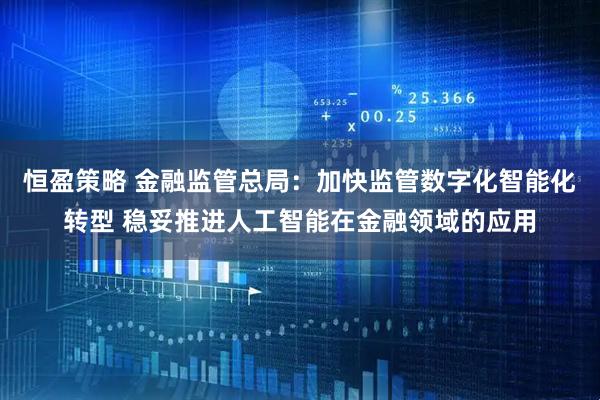 恒盈策略 金融监管总局：加快监管数字化智能化转型 稳妥推进人工智能在金融领域的应用