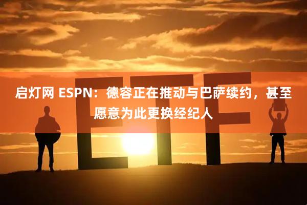 启灯网 ESPN：德容正在推动与巴萨续约，甚至愿意为此更换经纪人