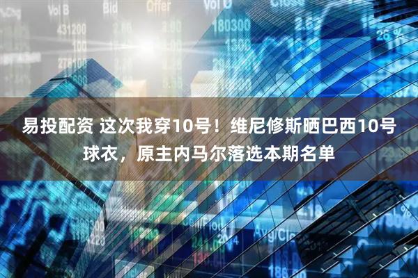易投配资 这次我穿10号！维尼修斯晒巴西10号球衣，原主内马尔落选本期名单