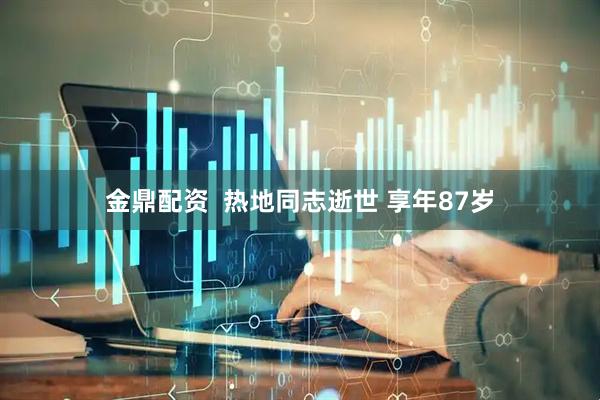 金鼎配资  热地同志逝世 享年87岁