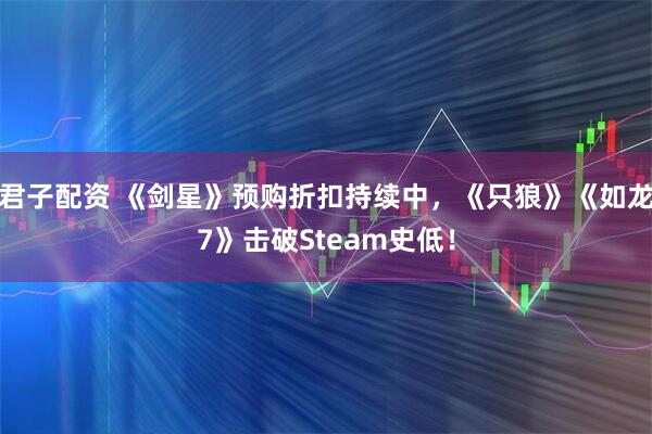 君子配资 《剑星》预购折扣持续中，《只狼》《如龙7》击破Steam史低！