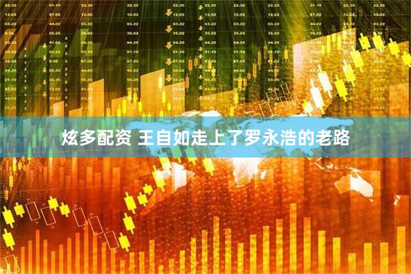 炫多配资 王自如走上了罗永浩的老路