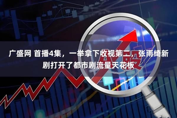 广盛网 首播4集，一举拿下收视第二，张雨绮新剧打开了都市剧流量天花板
