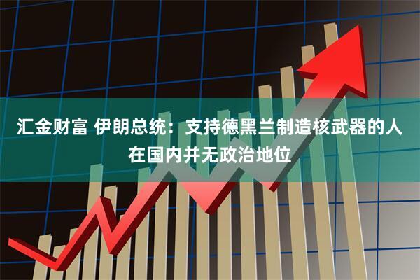 汇金财富 伊朗总统：支持德黑兰制造核武器的人在国内并无政治地位