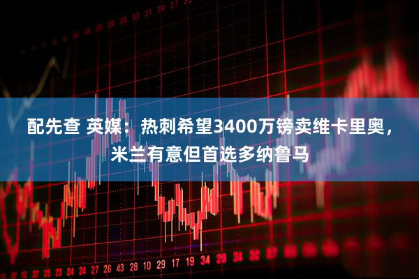 配先查 英媒：热刺希望3400万镑卖维卡里奥，米兰有意但首选多纳鲁马