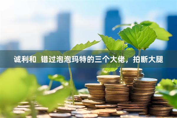 诚利和  错过泡泡玛特的三个大佬，拍断大腿