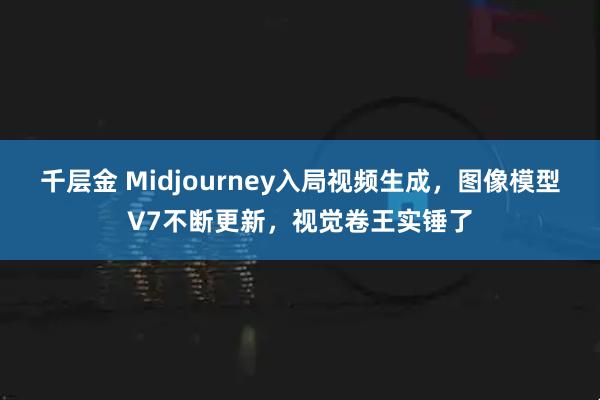 千层金 Midjourney入局视频生成，图像模型V7不断更新，视觉卷王实锤了