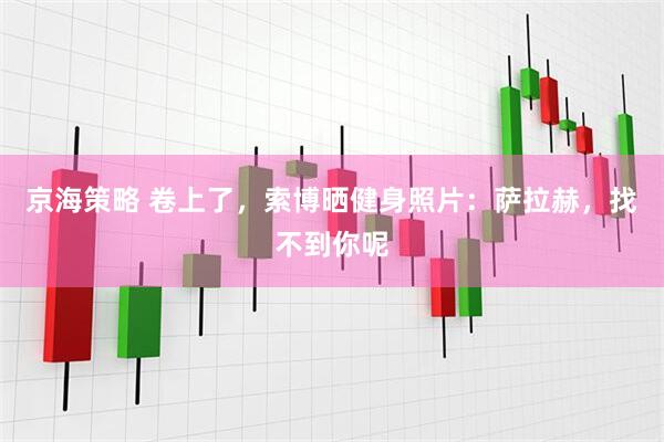 京海策略 卷上了，索博晒健身照片：萨拉赫，找不到你呢