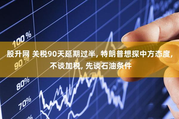股升网 关税90天延期过半, 特朗普想探中方态度, 不谈加税, 先谈石油条件
