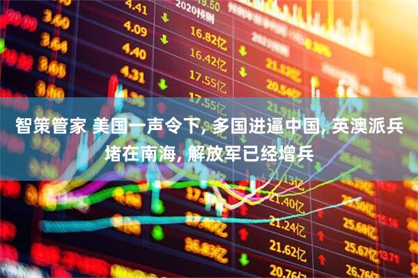 智策管家 美国一声令下, 多国进逼中国, 英澳派兵堵在南海, 解放军已经增兵