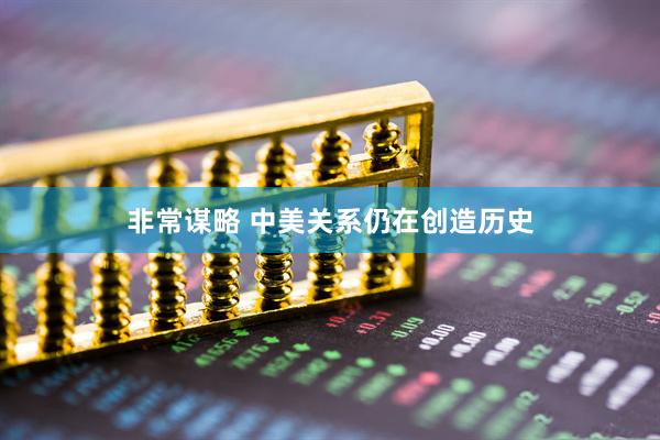 非常谋略 中美关系仍在创造历史