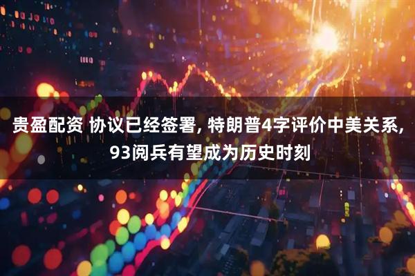 贵盈配资 协议已经签署, 特朗普4字评价中美关系, 93阅兵有望成为历史时刻