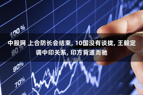 中股网 上合防长会结束, 10国没有谈拢, 王毅定调中印关系, 印方背道而驰