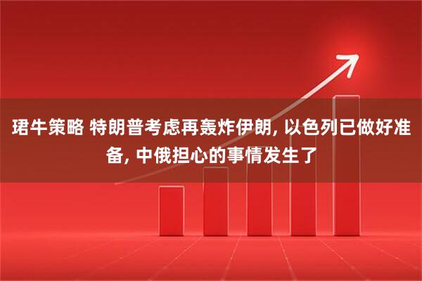 珺牛策略 特朗普考虑再轰炸伊朗, 以色列已做好准备, 中俄担心的事情发生了