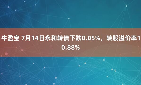 牛盈宝 7月14日永和转债下跌0.05%，转股溢价率10.88%