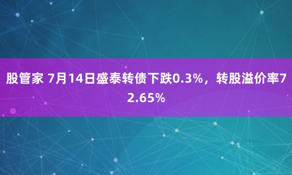 股管家 7月14日盛泰转债下跌0.3%，转股溢价率72.65%