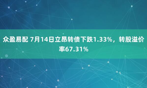 众盈易配 7月14日立昂转债下跌1.33%，转股溢价率67.31%