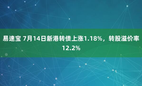 易速宝 7月14日新港转债上涨1.18%，转股溢价率12.2%
