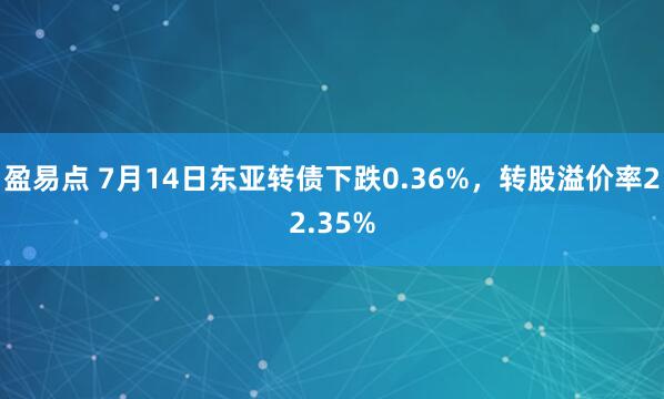 盈易点 7月14日东亚转债下跌0.36%，转股溢价率22.35%