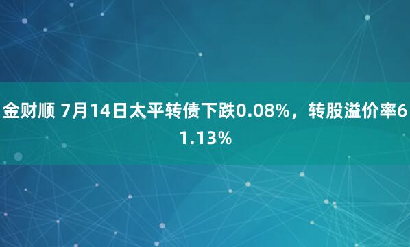 金财顺 7月14日太平转债下跌0.08%，转股溢价率61.13%