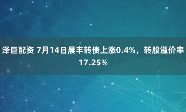 泽巨配资 7月14日晨丰转债上涨0.4%，转股溢价率17.25%