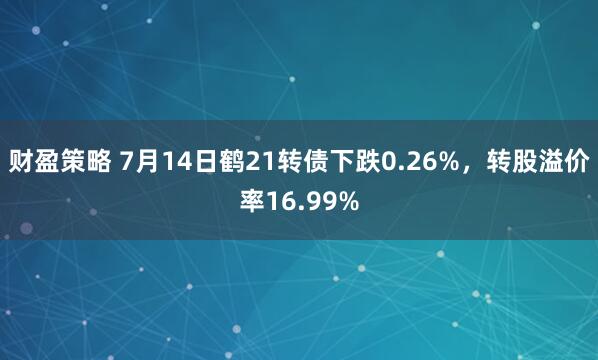 财盈策略 7月14日鹤21转债下跌0.26%，转股溢价率16.99%