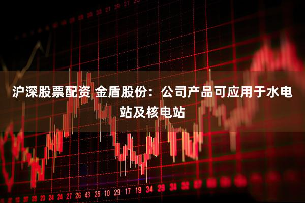 沪深股票配资 金盾股份：公司产品可应用于水电站及核电站