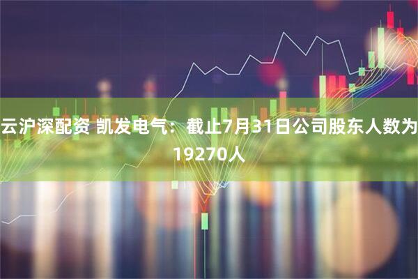 云沪深配资 凯发电气：截止7月31日公司股东人数为19270人