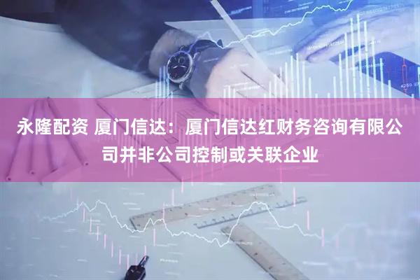 永隆配资 厦门信达：厦门信达红财务咨询有限公司并非公司控制或关联企业