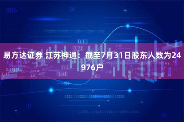 易方达证券 江苏神通：截至7月31日股东人数为24976户