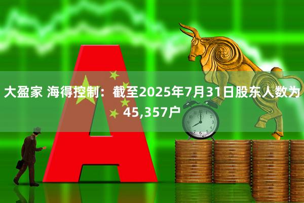 大盈家 海得控制：截至2025年7月31日股东人数为45,357户